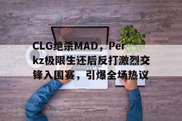 开云体育官方网站-CLG绝杀MAD，Perkz极限生还后反打激烈交锋入围赛，引爆全场热议的简单介绍