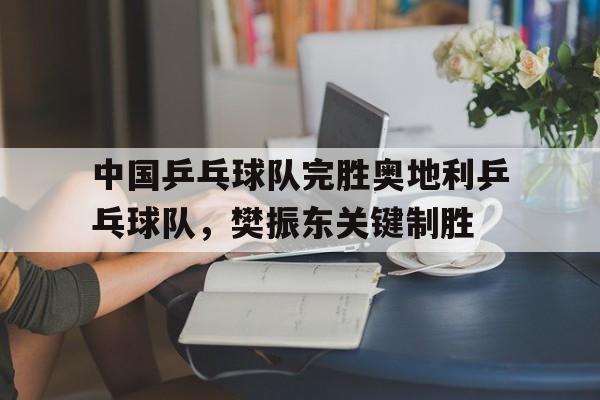 包含中国乒乓球队完胜奥地利乒乓球队，樊振东关键制胜的词条